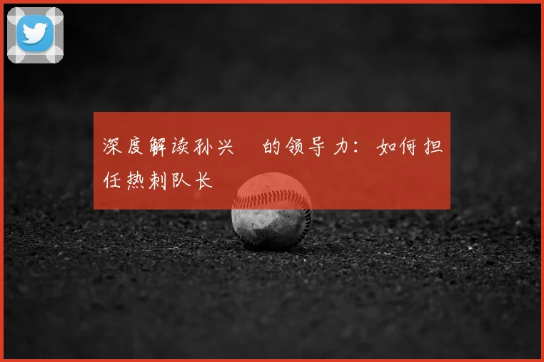 深度解读孙兴慜的领导力：如何担任热刺队长