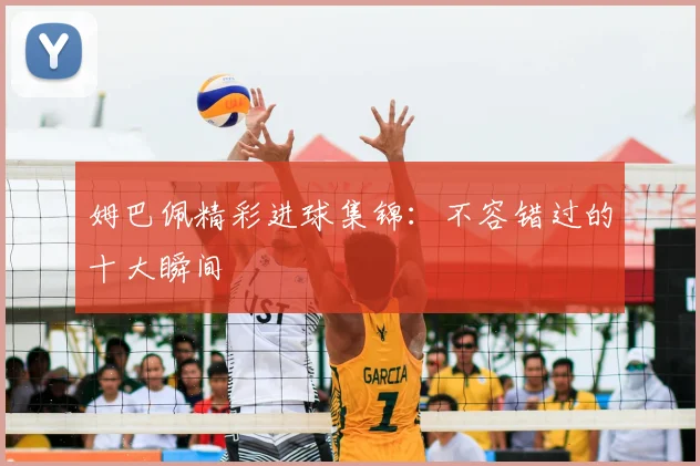 姆巴佩精彩进球集锦:不容错过的十大瞬间