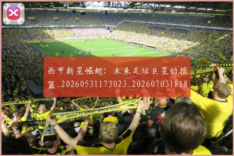 西甲新星崛起：未来足坛巨星的摇篮_20260531173023_20260703181856
