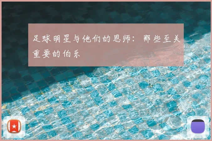 足球明星与他们的恩师:那些至关重要的伯乐