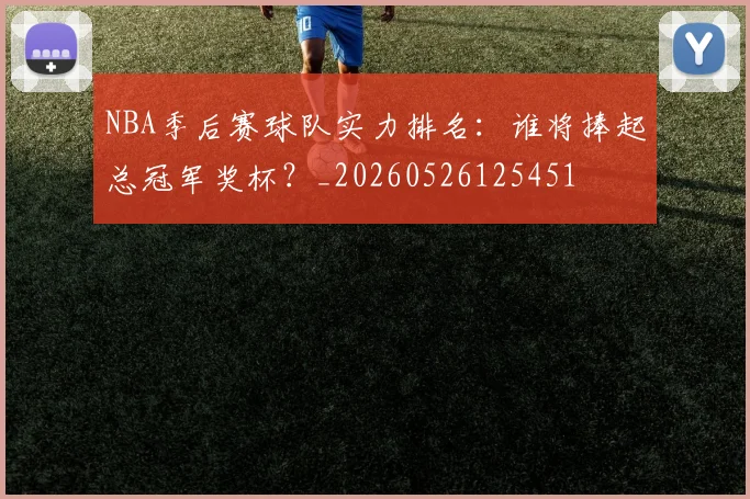NBA季后赛球队实力排名：谁将捧起总冠军奖杯？_20260526125451