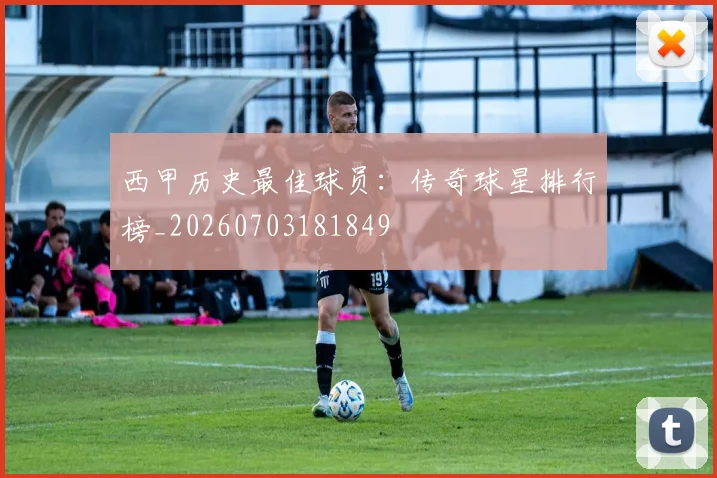 西甲历史最佳球员:传奇球星排行榜_20260703181849