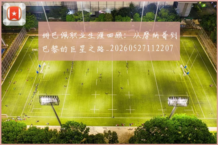 姆巴佩职业生涯回顾：从摩纳哥到巴黎的巨星之路_20260527112207