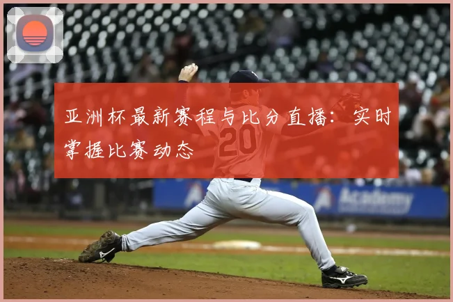 亚洲杯最新赛程与比分直播:实时掌握比赛动态