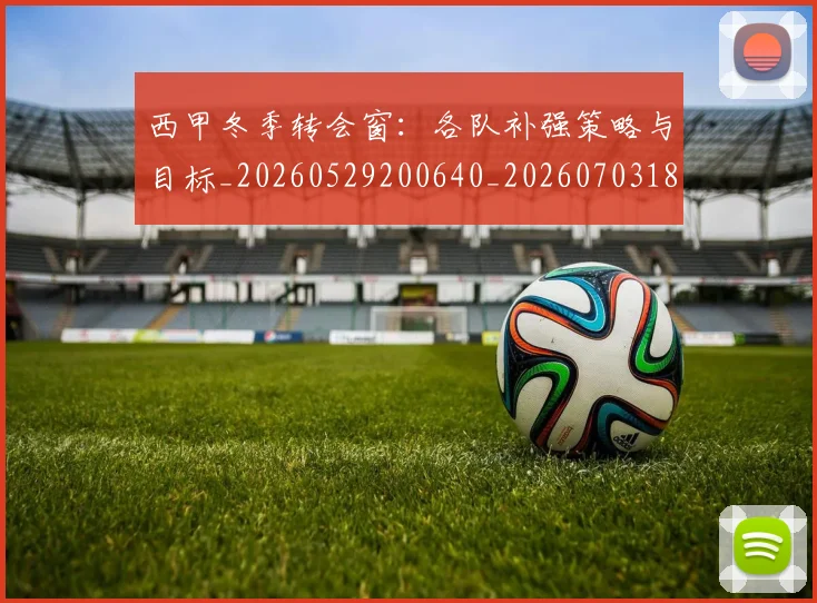 西甲冬季转会窗:各队补强策略与目标_20260529200640_20260703181844