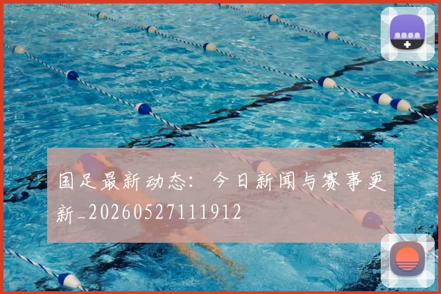 国足最新动态：今日新闻与赛事更新_20260527111912