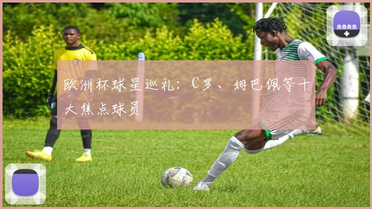 欧洲杯球星巡礼：C罗、姆巴佩等十大焦点球员