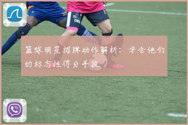 篮球明星招牌动作解析:学会他们的标志性得分手段