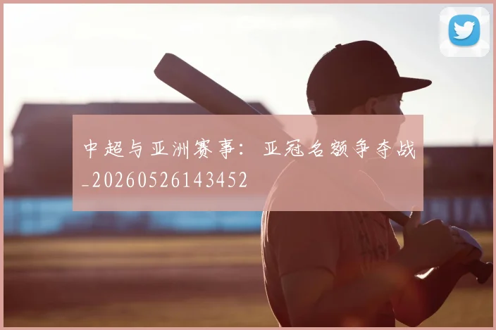 中超与亚洲赛事：亚冠名额争夺战_20260526143452