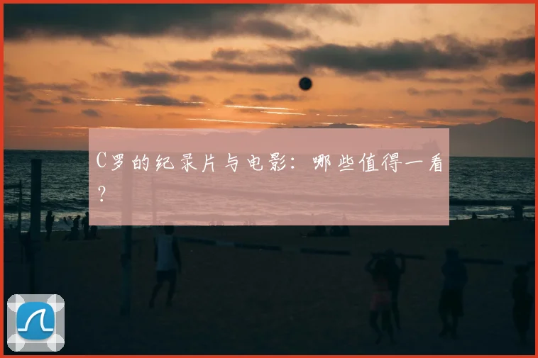C罗的纪录片与电影：哪些值得一看？