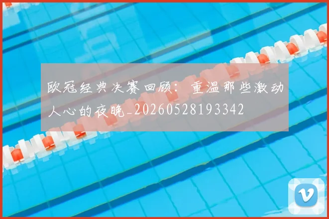 欧冠经典决赛回顾:重温那些激动人心的夜晚_20260528193342