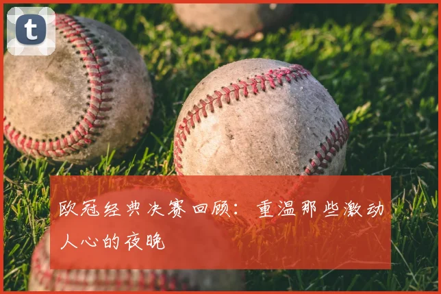 欧冠经典决赛回顾:重温那些激动人心的夜晚