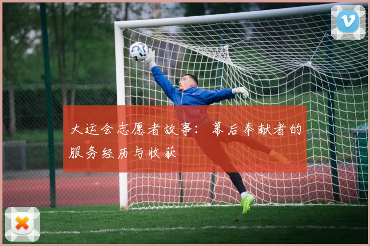 大运会志愿者故事：幕后奉献者的服务经历与收获