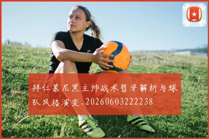 拜仁慕尼黑主帅战术哲学解析与球队风格演变_20260603222238