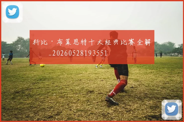 科比·布莱恩特十大经典比赛全解析_20260528193551