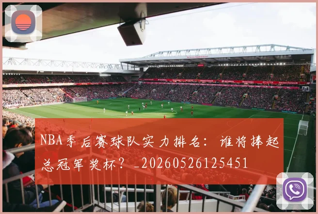 NBA季后赛球队实力排名:谁将捧起总冠军奖杯?_20260526125451