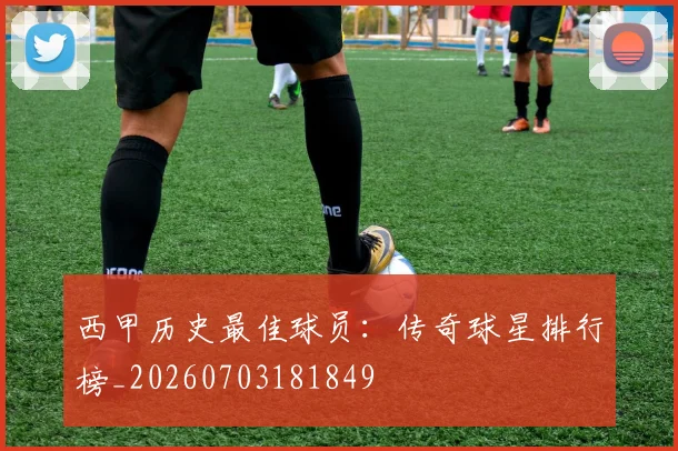 西甲历史最佳球员:传奇球星排行榜_20260703181849