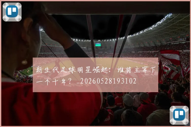 新生代足球明星崛起：谁将主宰下一个十年？_20260528193102