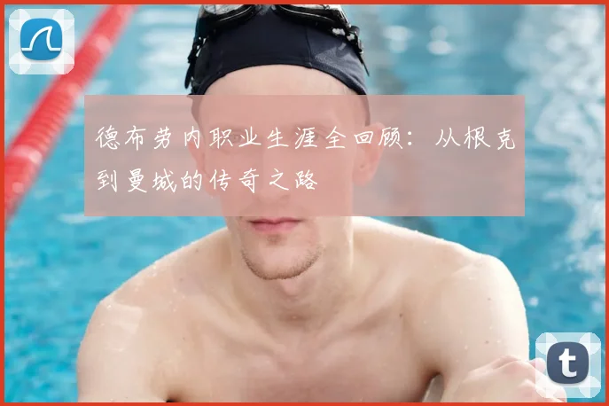 德布劳内职业生涯全回顾:从根克到曼城的传奇之路