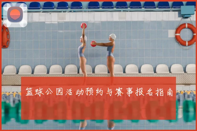 篮球公园活动预约与赛事报名指南