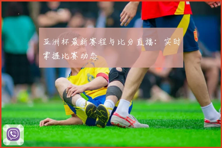 亚洲杯最新赛程与比分直播：实时掌握比赛动态
