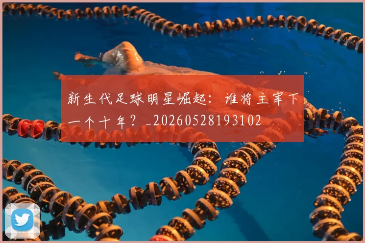 新生代足球明星崛起：谁将主宰下一个十年？_20260528193102