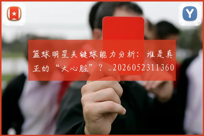 篮球明星关键球能力分析：谁是真正的“大心脏”？_20260523113604