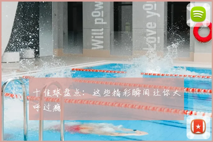 十佳球盘点:这些精彩瞬间让你大呼过瘾