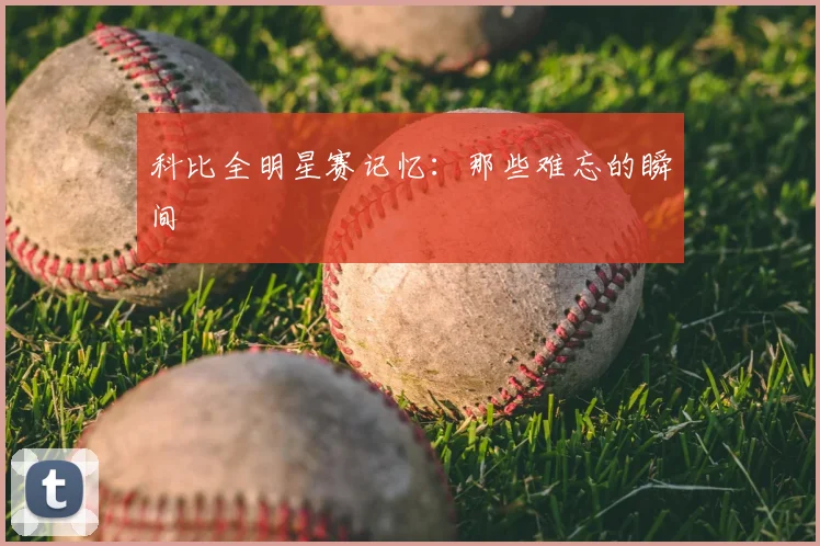 科比全明星赛记忆:那些难忘的瞬间
