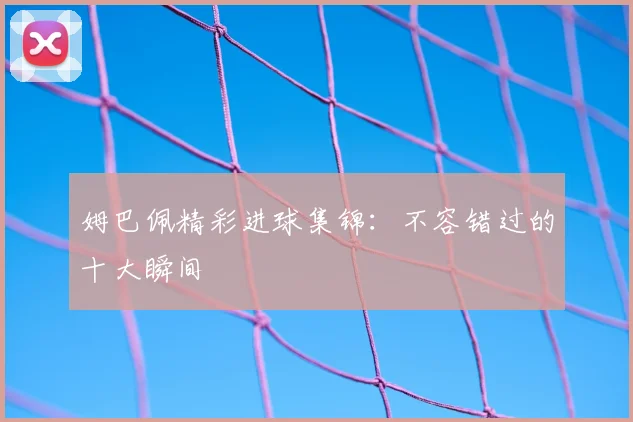 姆巴佩精彩进球集锦：不容错过的十大瞬间